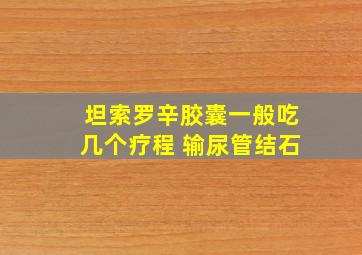 坦索罗辛胶囊一般吃几个疗程 输尿管结石